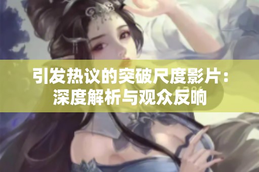 引发热议的突破尺度影片：深度解析与观众反响