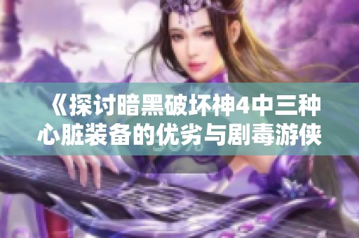 《探讨暗黑破坏神4中三种心脏装备的优劣与剧毒游侠的玩法技巧》