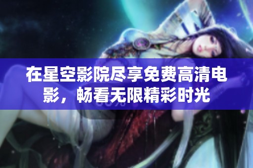 在星空影院尽享免费高清电影，畅看无限精彩时光