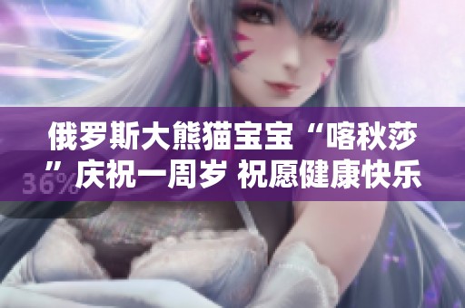 俄罗斯大熊猫宝宝“喀秋莎”庆祝一周岁 祝愿健康快乐成长