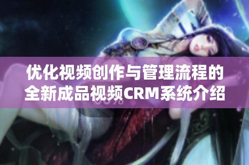 优化视频创作与管理流程的全新成品视频CRM系统介绍