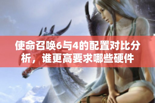 使命召唤6与4的配置对比分析，谁更高要求哪些硬件