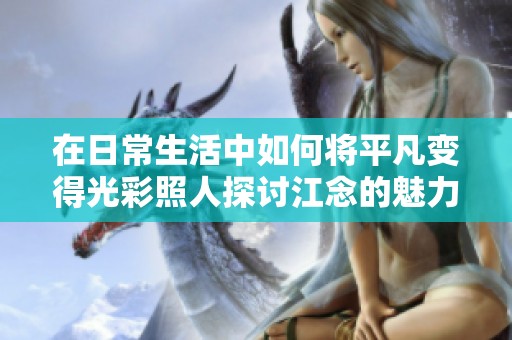 在日常生活中如何将平凡变得光彩照人探讨江念的魅力与成长