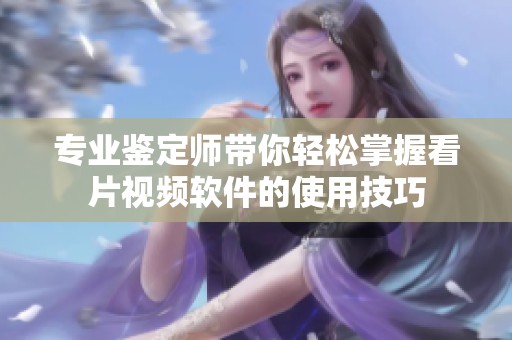 专业鉴定师带你轻松掌握看片视频软件的使用技巧