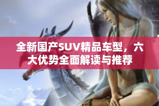 全新国产SUV精品车型，六大优势全面解读与推荐