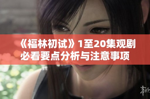 《福林初试》1至20集观剧必看要点分析与注意事项