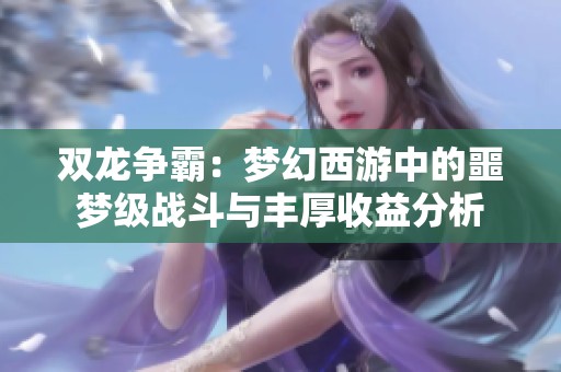 双龙争霸：梦幻西游中的噩梦级战斗与丰厚收益分析