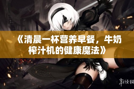 《清晨一杯营养早餐，牛奶榨汁机的健康魔法》