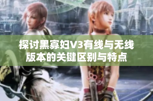 探讨黑寡妇V3有线与无线版本的关键区别与特点