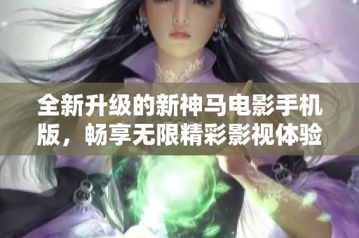 全新升级的新神马电影手机版，畅享无限精彩影视体验