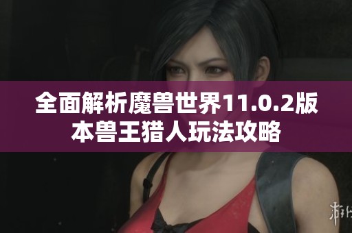 全面解析魔兽世界11.0.2版本兽王猎人玩法攻略