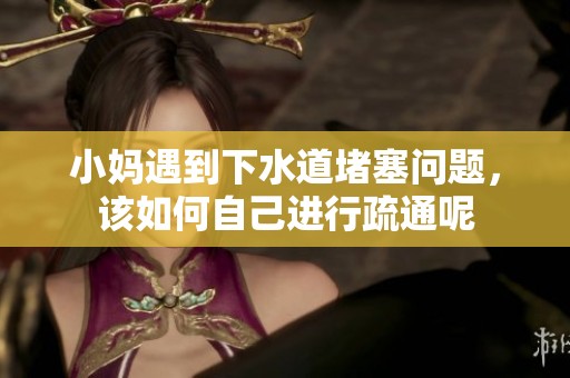 小妈遇到下水道堵塞问题，该如何自己进行疏通呢