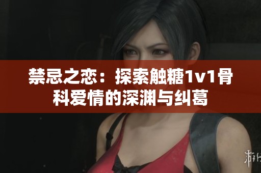禁忌之恋：探索触糖1v1骨科爱情的深渊与纠葛