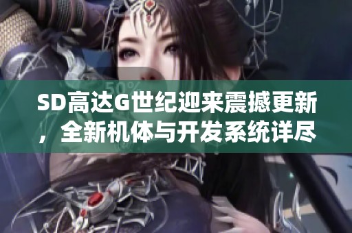 SD高达G世纪迎来震撼更新，全新机体与开发系统详尽揭秘
