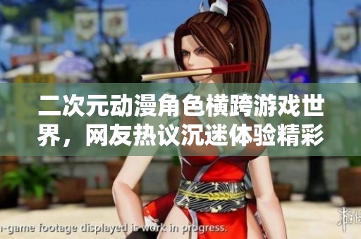 二次元动漫角色横跨游戏世界，网友热议沉迷体验精彩无限