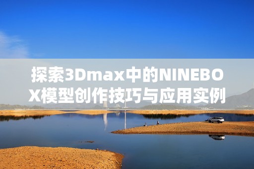 探索3Dmax中的NINEBOX模型创作技巧与应用实例