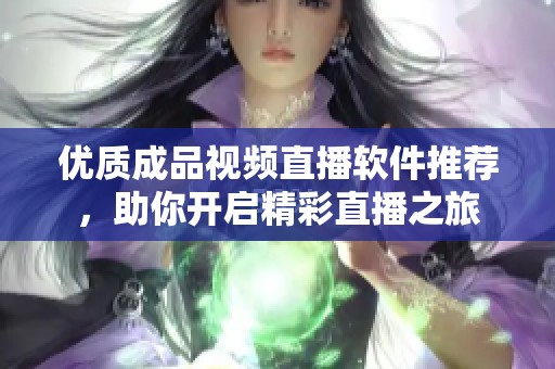 优质成品视频直播软件推荐，助你开启精彩直播之旅