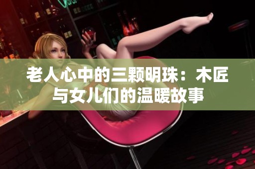 老人心中的三颗明珠：木匠与女儿们的温暖故事