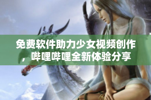 免费软件助力少女视频创作，哔哩哔哩全新体验分享