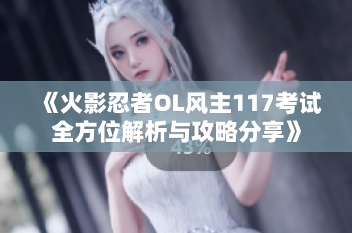 《火影忍者OL风主117考试全方位解析与攻略分享》