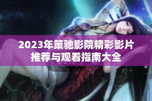 2023年策驰影院精彩影片推荐与观看指南大全