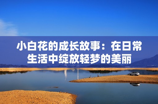 小白花的成长故事：在日常生活中绽放轻梦的美丽