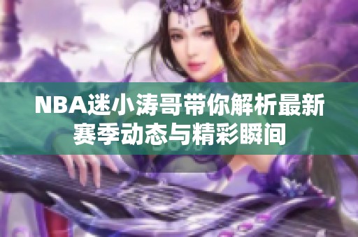 NBA迷小涛哥带你解析最新赛季动态与精彩瞬间