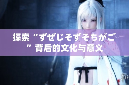 探索“ずぜじそずそちがご”背后的文化与意义