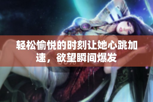 轻松愉悦的时刻让她心跳加速，欲望瞬间爆发