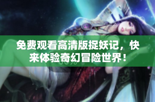 免费观看高清版捉妖记，快来体验奇幻冒险世界！