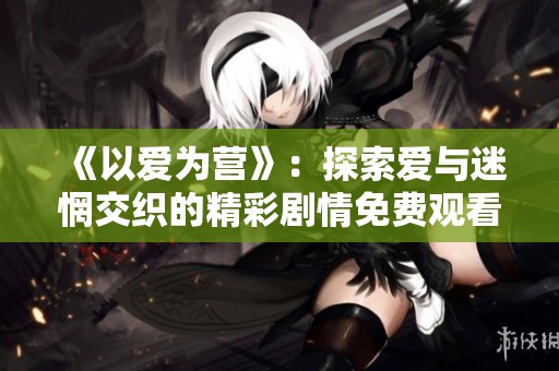 《以爱为营》：探索爱与迷惘交织的精彩剧情免费观看版