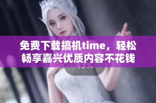 免费下载搞机time，轻松畅享嘉兴优质内容不花钱