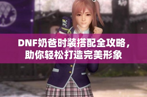 DNF奶爸时装搭配全攻略，助你轻松打造完美形象