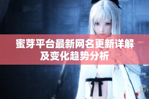 蜜芽平台最新网名更新详解及变化趋势分析
