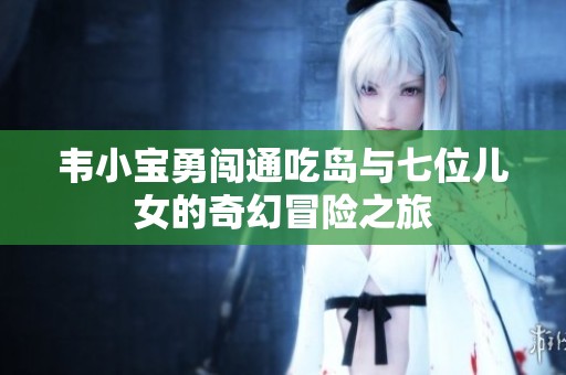 韦小宝勇闯通吃岛与七位儿女的奇幻冒险之旅