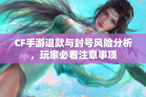 CF手游退款与封号风险分析，玩家必看注意事项