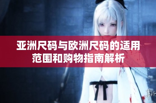 亚洲尺码与欧洲尺码的适用范围和购物指南解析
