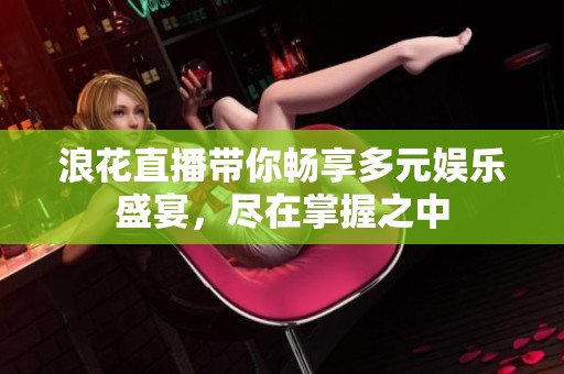 浪花直播带你畅享多元娱乐盛宴，尽在掌握之中