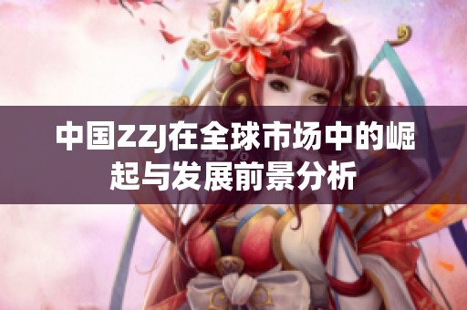 中国ZZJ在全球市场中的崛起与发展前景分析