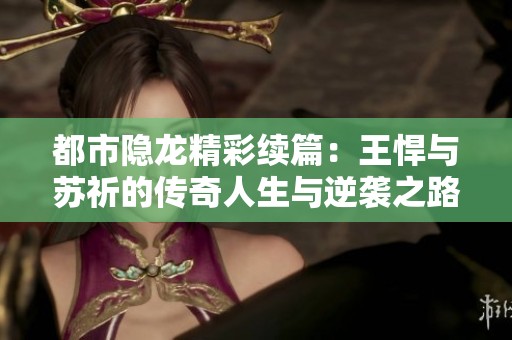 都市隐龙精彩续篇：王悍与苏祈的传奇人生与逆袭之路