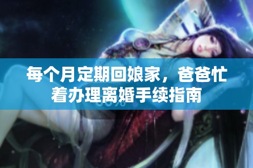 每个月定期回娘家，爸爸忙着办理离婚手续指南
