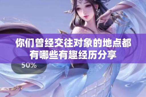 你们曾经交往对象的地点都有哪些有趣经历分享