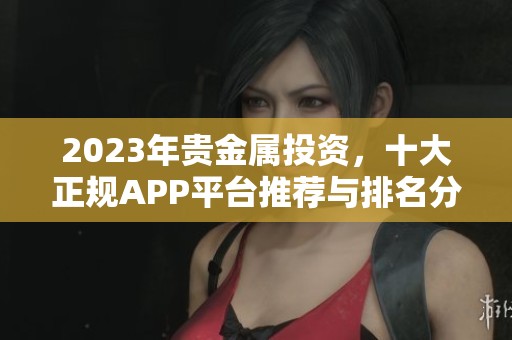 2023年贵金属投资，十大正规APP平台推荐与排名分析