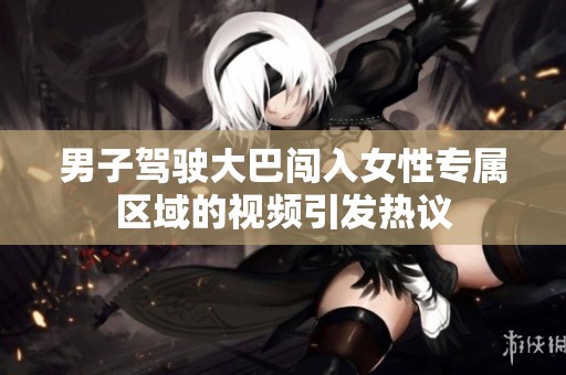 男子驾驶大巴闯入女性专属区域的视频引发热议