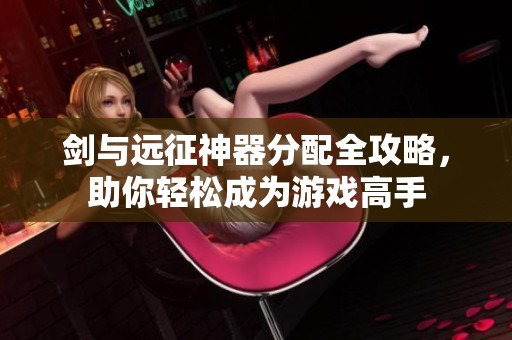 剑与远征神器分配全攻略，助你轻松成为游戏高手