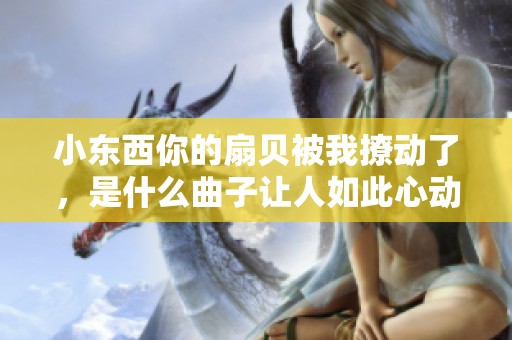 小东西你的扇贝被我撩动了，是什么曲子让人如此心动