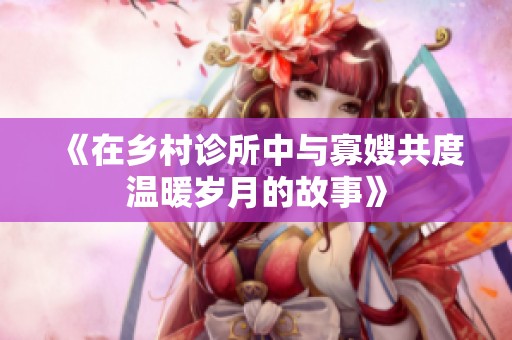 《在乡村诊所中与寡嫂共度温暖岁月的故事》