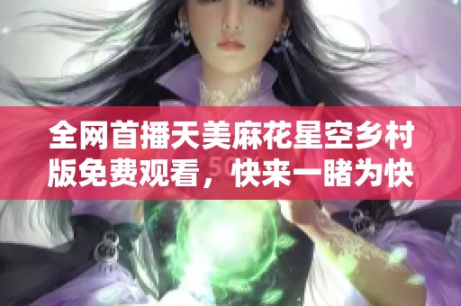全网首播天美麻花星空乡村版免费观看，快来一睹为快