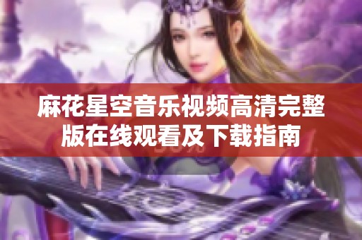 麻花星空音乐视频高清完整版在线观看及下载指南