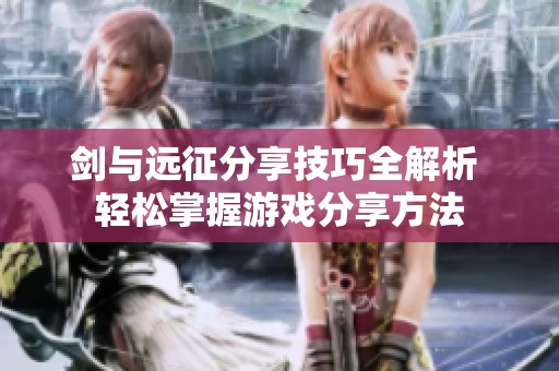 剑与远征分享技巧全解析 轻松掌握游戏分享方法